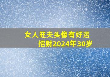 女人旺夫头像有好运 招财2024年30岁